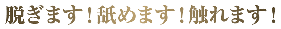 脱ぎます！舐めます！触れます！